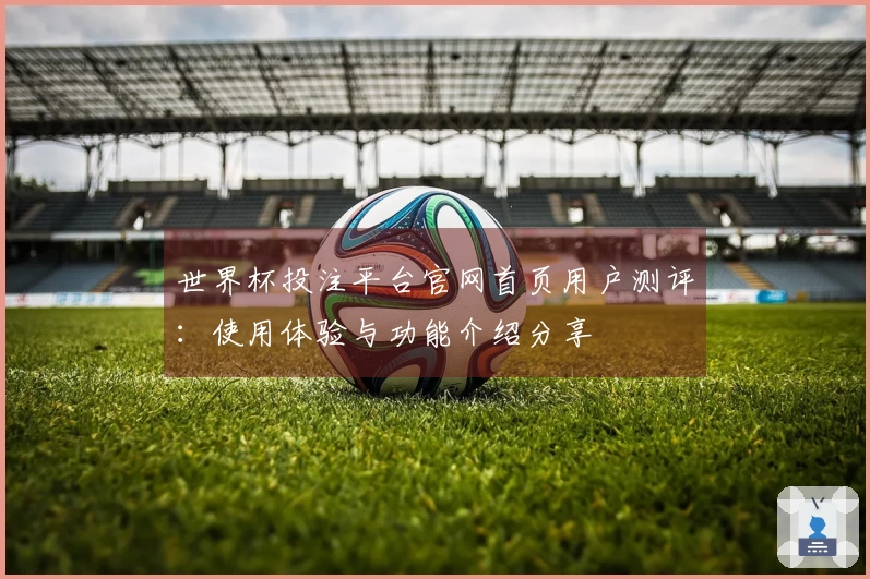 世界杯投注平台官网首页用户测评：使用体验与功能介绍分享