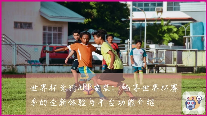 世界杯竞猜APP安装：畅享世界杯赛季的全新体验与平台功能介绍
