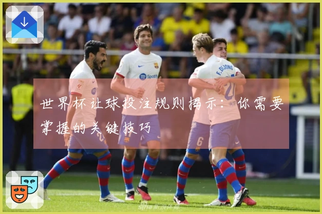 世界杯让球投注规则揭示：你需要掌握的关键技巧