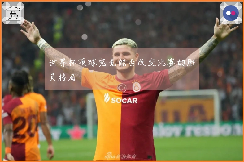 世界杯滚球究竟能否改变比赛的胜负格局