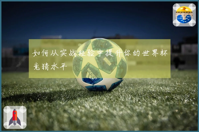 如何从实战经验中提升你的世界杯竞猜水平