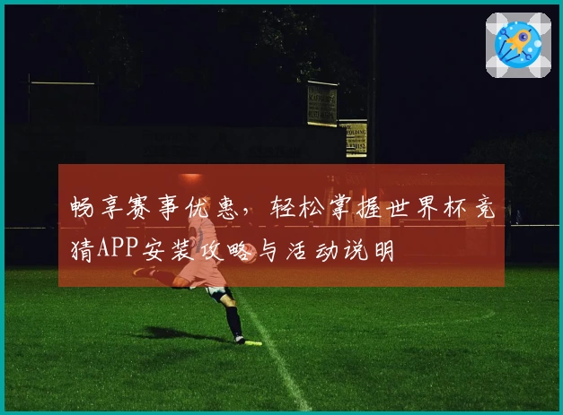 畅享赛事优惠，轻松掌握世界杯竞猜APP安装攻略与活动说明