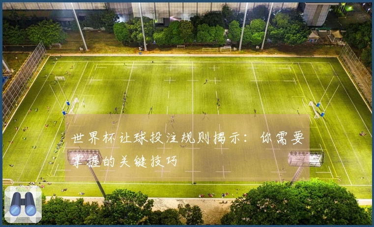 世界杯让球投注规则揭示：你需要掌握的关键技巧
