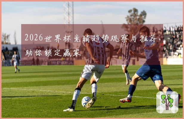 2026世界杯竞猜趋势观察与推荐，助你锁定赢家