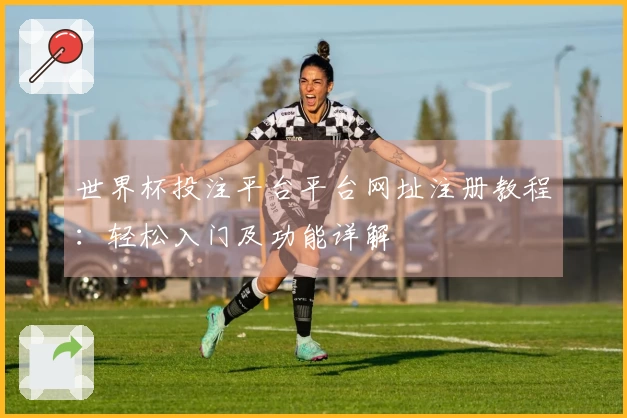 世界杯投注平台平台网址注册教程：轻松入门及功能详解