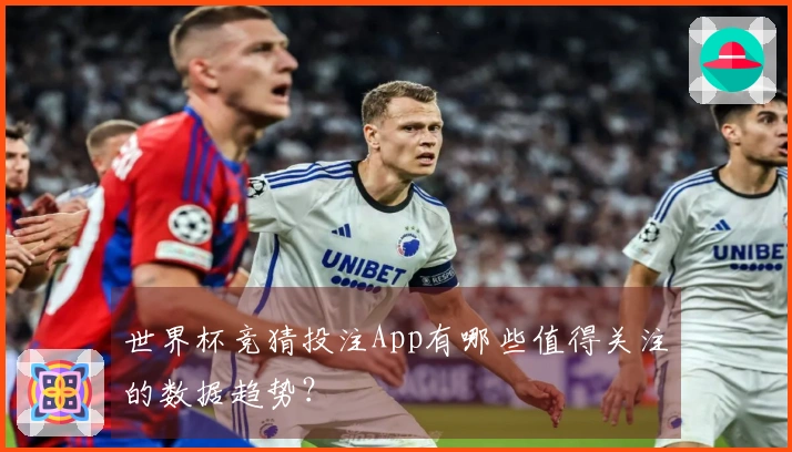 世界杯竞猜投注App有哪些值得关注的数据趋势？