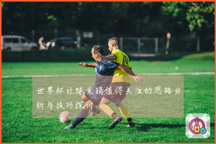 世界杯让球竞猜值得关注的思路分析与技巧探讨
