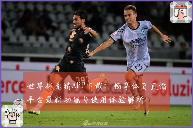 世界杯竞猜APP下载：畅享体育直播平台最新功能与使用体验解析