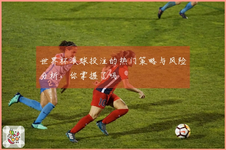 世界杯滚球投注的热门策略与风险分析,你掌握了吗