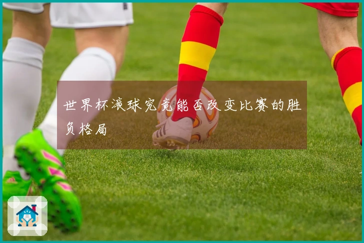 世界杯滚球究竟能否改变比赛的胜负格局
