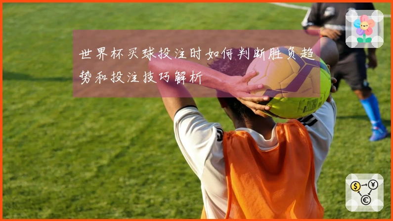 世界杯买球投注时如何判断胜负趋势和投注技巧解析