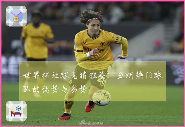 世界杯让球竞猜推荐：分析热门球队的优势与劣势