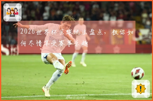 2026世界杯买球玩法盘点，教你如何尽情享受赛事乐趣