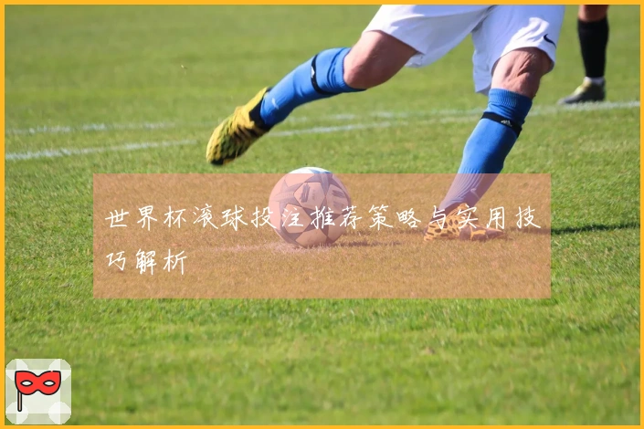 世界杯滚球投注推荐策略与实用技巧解析