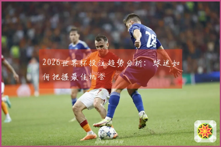 2026世界杯投注趋势分析：球迷如何把握最佳机会