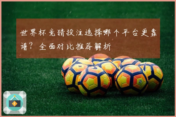 世界杯竞猜投注选择哪个平台更靠谱？全面对比推荐解析