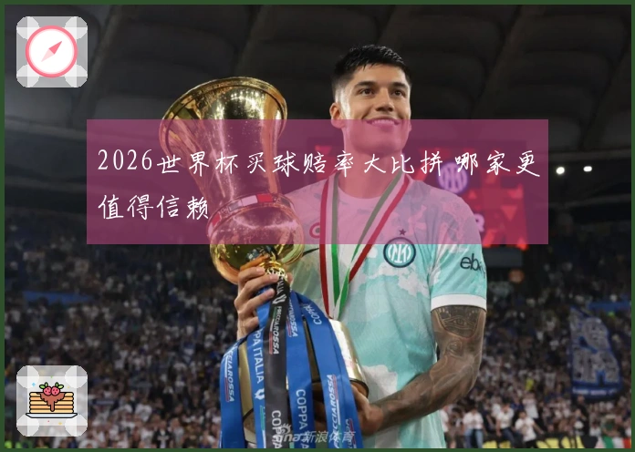 2026世界杯买球赔率大比拼 哪家更值得信赖