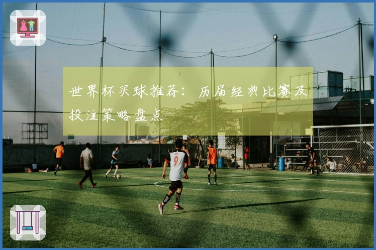世界杯买球推荐：历届经典比赛及投注策略盘点