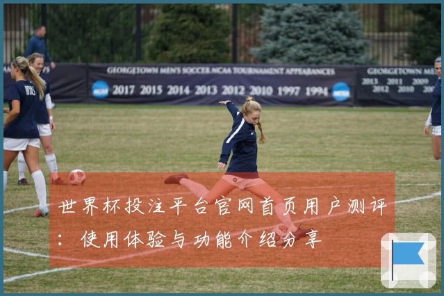 世界杯投注平台官网首页用户测评：使用体验与功能介绍分享