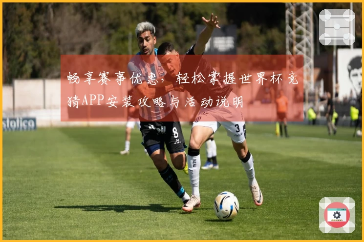 畅享赛事优惠,轻松掌握世界杯竞猜APP安装攻略与活动说明