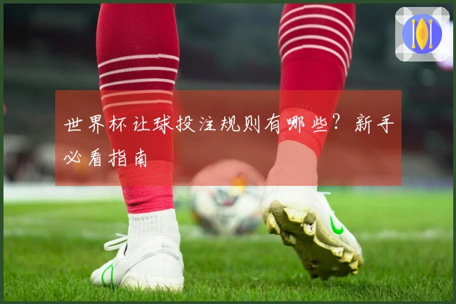世界杯让球投注规则有哪些？新手必看指南