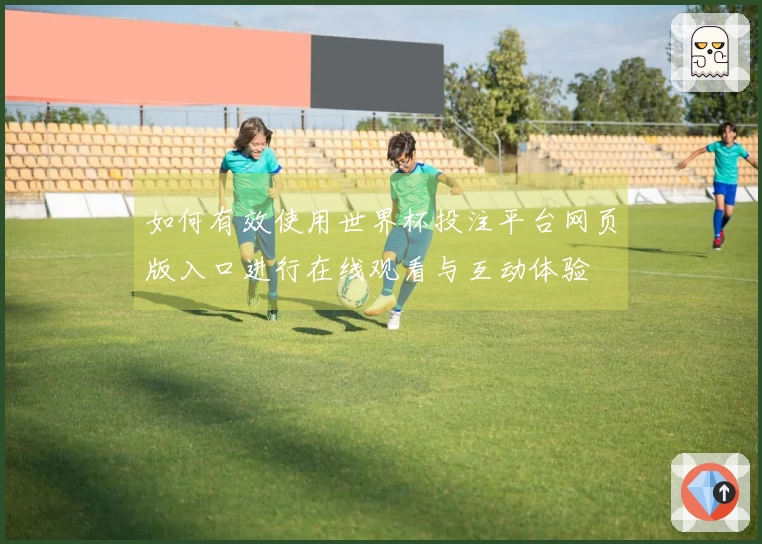 如何有效使用世界杯投注平台网页版入口进行在线观看与互动体验