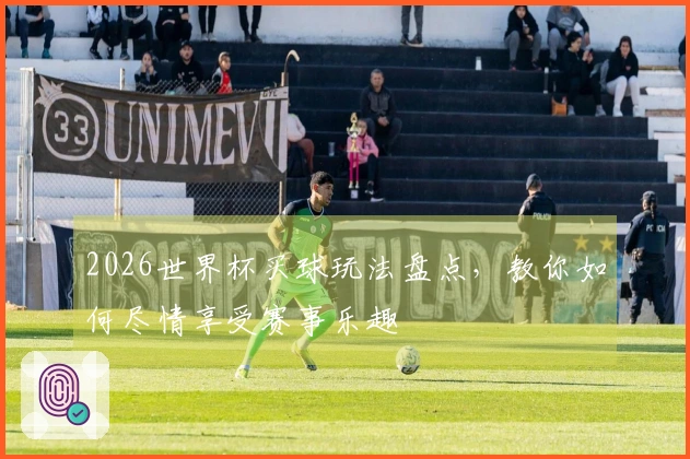 2026世界杯买球玩法盘点，教你如何尽情享受赛事乐趣