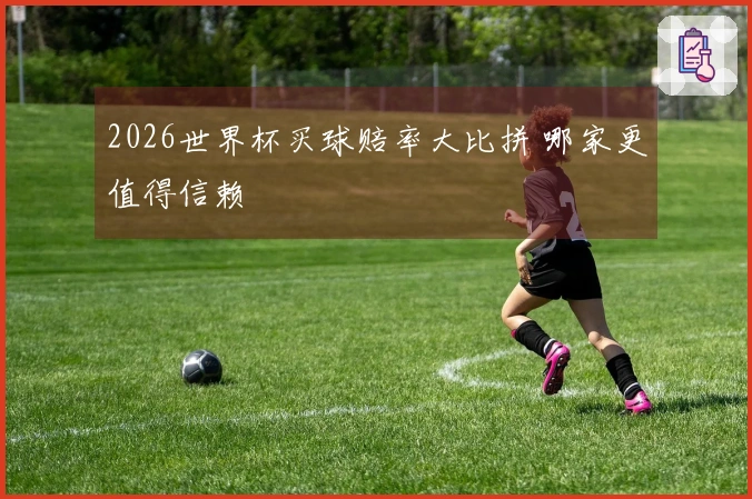 2026世界杯买球赔率大比拼 哪家更值得信赖