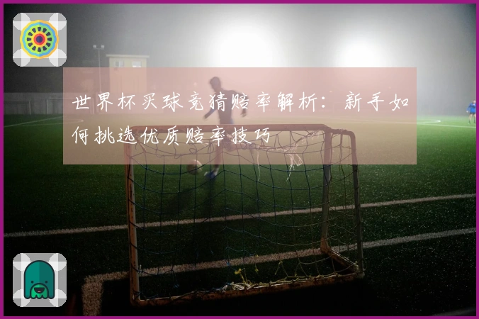 世界杯买球竞猜赔率解析：新手如何挑选优质赔率技巧