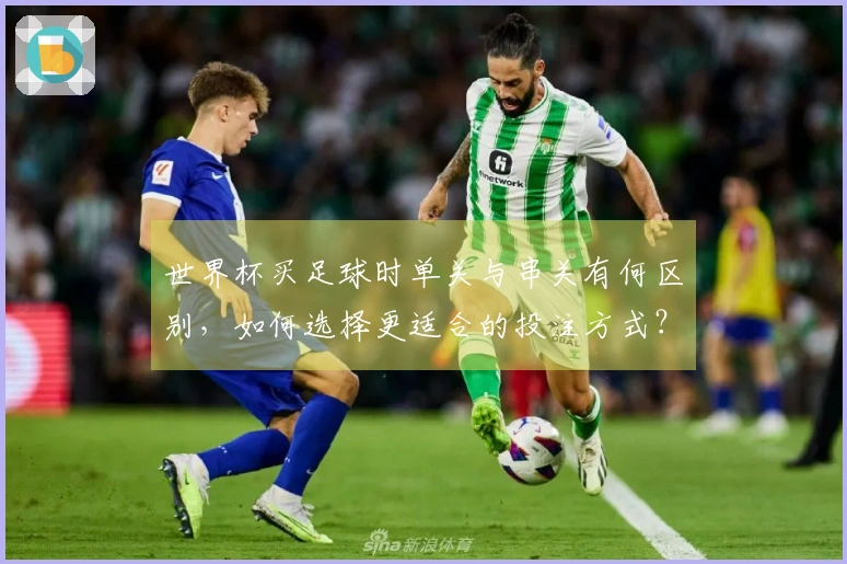 世界杯买足球时单关与串关有何区别，如何选择更适合的投注方式？