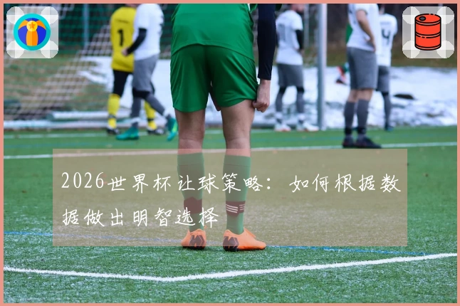 2026世界杯让球策略：如何根据数据做出明智选择