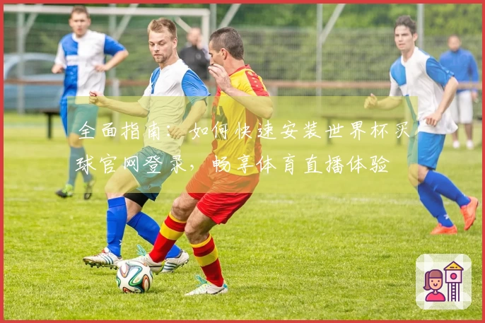 全面指南：如何快速安装世界杯买球官网登录，畅享体育直播体验