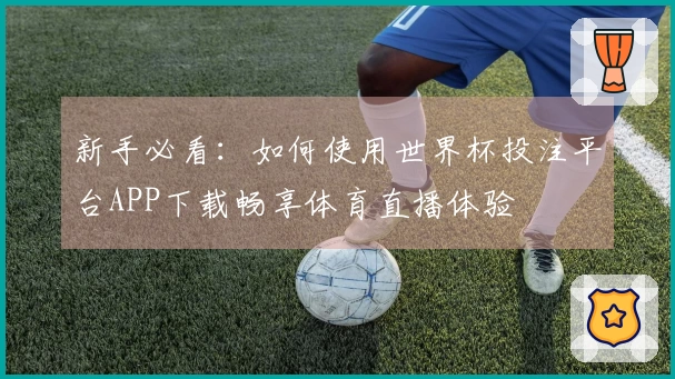 新手必看：如何使用世界杯投注平台APP下载畅享体育直播体验