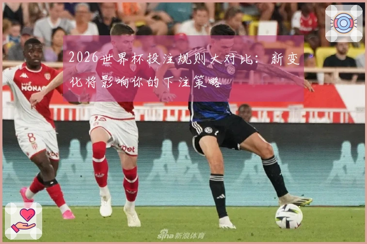 2026世界杯投注规则大对比：新变化将影响你的下注策略