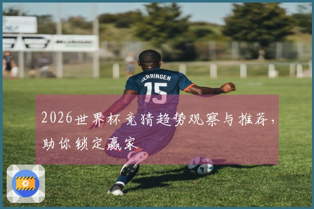 2026世界杯竞猜趋势观察与推荐，助你锁定赢家