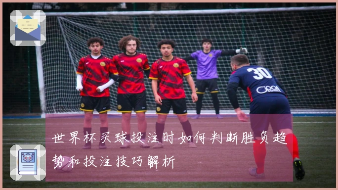 世界杯买球投注时如何判断胜负趋势和投注技巧解析