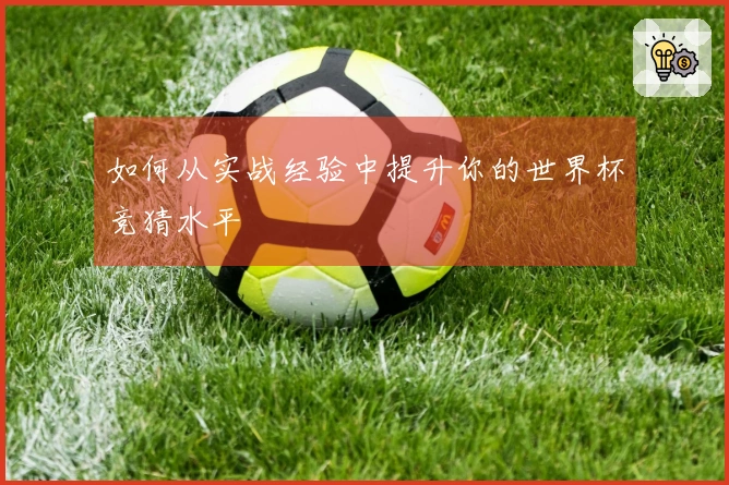 如何从实战经验中提升你的世界杯竞猜水平