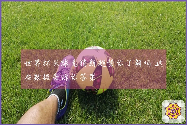 世界杯买球竞猜新趋势你了解吗 这些数据告诉你答案