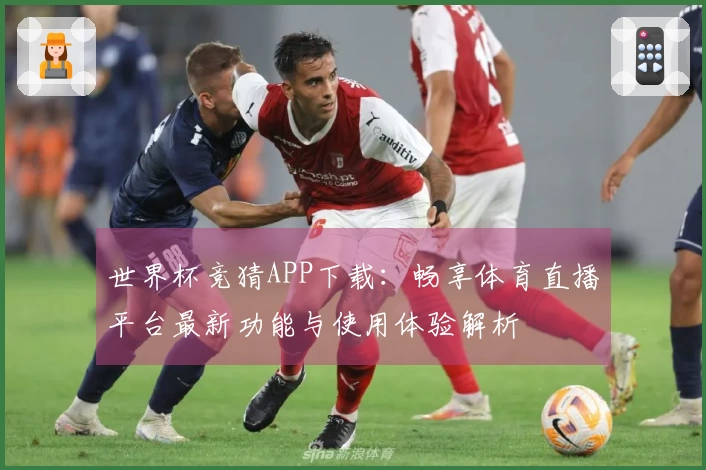 世界杯竞猜APP下载:畅享体育直播平台最新功能与使用体验解析